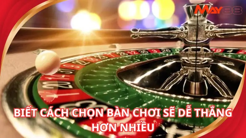 Biết cách chọn bàn chơi sẽ dễ thắng hơn nhiều
