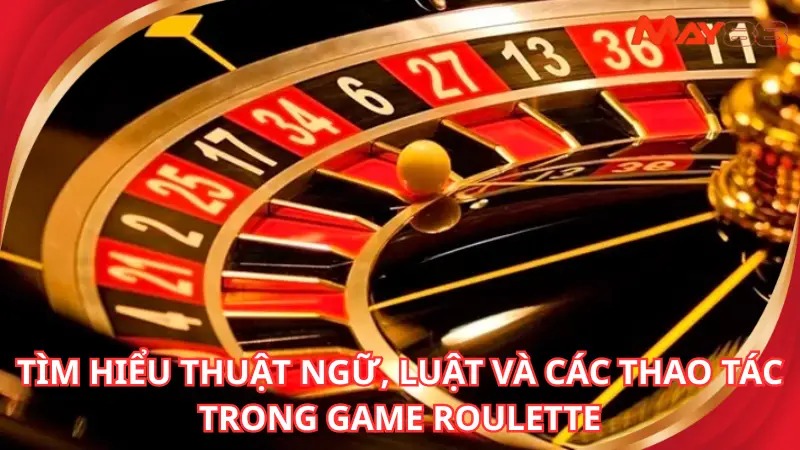 Tìm hiểu thuật ngữ, luật và các thao tác trong game roulette